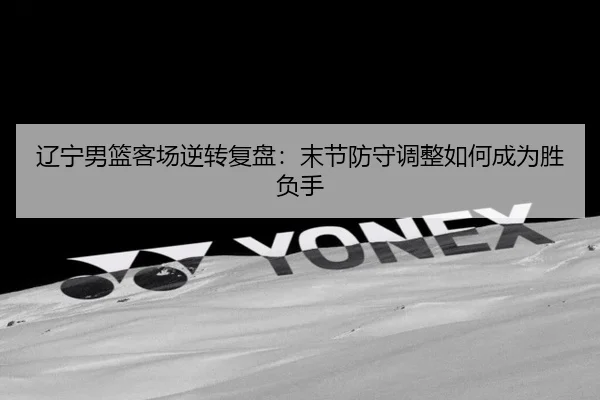 辽宁男篮客场逆转复盘：末节防守调整如何成为胜负手
